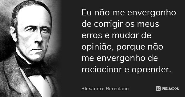 Eu não me envergonho de corrigir os meus erros e mudar de opinião, porque não me envergonho de raciocinar e aprender.... Frase de Alexandre Herculano.