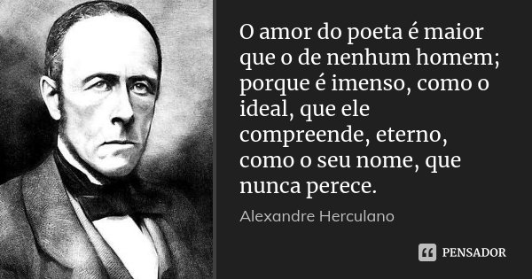 O amor do poeta é maior que o de nenhum homem; porque é imenso, como o ideal, que ele compreende, eterno, como o seu nome, que nunca perece.... Frase de Alexandre Herculano.