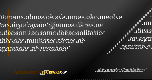 Homens donos de si a umas dão medo a outras inspiração! Sigamos livres na busca dos sonhos como lobos solitários ou seguidos das mulheres fortes de espírito e e... Frase de Alexandre Scaldaferri.