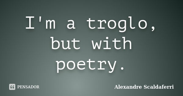 I'm a troglo, but with poetry.... Frase de Alexandre Scaldaferri.