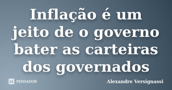 Inflação é um jeito de o governo bater as carteiras dos governados... Frase de Alexandre Versignassi.