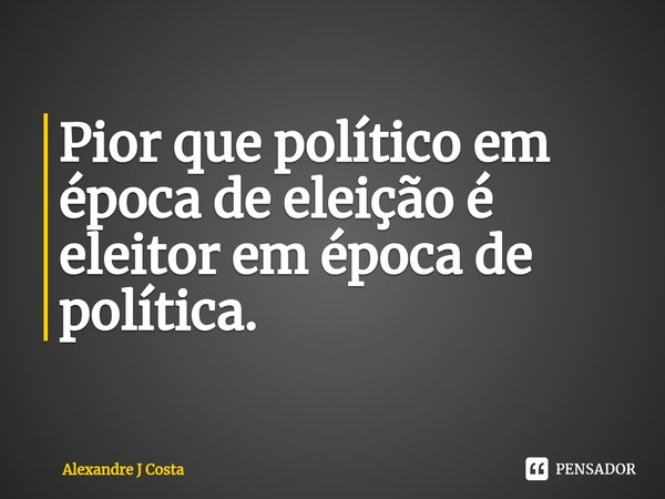 Pior que político em época de eleição é eleitor em época de política.⁠... Frase de Alexandre J Costa.