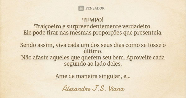 TEMPO! Traiçoeiro e surpreendentemente verdadeiro. Ele pode tirar nas mesmas proporções que presenteia. Sendo assim, viva cada um dos seus dias como se fosse o ... Frase de Alexandre J.S. Viana.