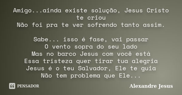 Amigo...ainda existe solução, Jesus Cristo te criou Não foi pra te ver sofrendo tanto assim. Sabe... isso é fase, vai passar O vento sopra do seu lado Mas no ba... Frase de Alexandre Jesus.