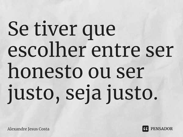 Se tiver que escolher entre ser honesto ou ser justo, seja justo.⁠... Frase de Alexandre Jesus Costa.