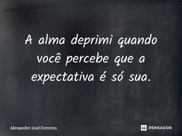 ⁠A alma deprimi quando você percebe que a expectativa é só sua.... Frase de Alexandre José Ferreira.
