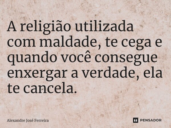 ⁠A religião utilizada com maldade, te cega e quando você consegue enxergar a verdade, ela te cancela.... Frase de Alexandre José Ferreira.