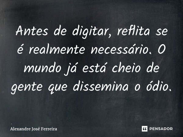 ⁠Antes de digitar, reflita se é realmente necessário. O mundo já está cheio de gente que dissemina o ódio.... Frase de Alexandre José Ferreira.