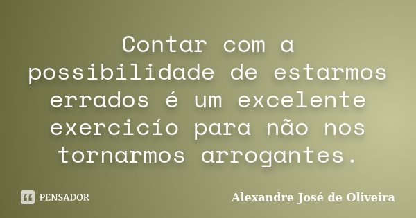 Contar com a possibilidade de estarmos errados é um excelente exercicío para não nos tornarmos arrogantes.... Frase de Alexandre José de Oliveira.