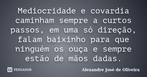 Mediocridade e covardia caminham sempre a curtos passos, em uma só direção, falam baixinho para que ninguém os ouça e sempre estão de mãos dadas.... Frase de Alexandre José de Oliveira.