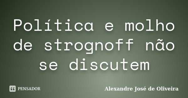 Política e molho de strognoff não se discutem... Frase de Alexandre José de Oliveira.