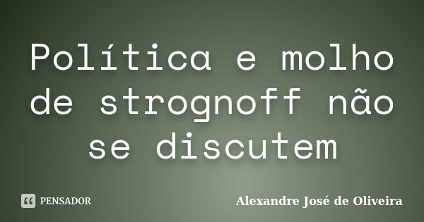 Política e molho de strognoff não se discutem... Frase de Alexandre José de Oliveira.