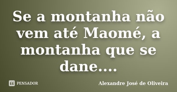Se a montanha não vem até Maomé, a montanha que se dane....... Frase de Alexandre José de Oliveira.