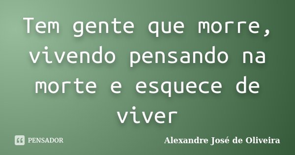 Tem gente que morre, vivendo pensando na morte e esquece de viver... Frase de Alexandre José de Oliveira.