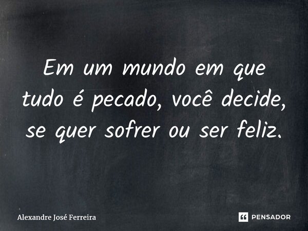 ⁠Em um mundo em que tudo é pecado, você decide, se quer sofrer ou ser feliz.... Frase de Alexandre José Ferreira.