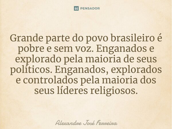 ⁠Grande parte do povo brasileiro é pobre e sem voz. Enganados e explorado pela maioria de seus políticos. Enganados, explorados e controlados pela maioria dos s... Frase de Alexandre José Ferreira.