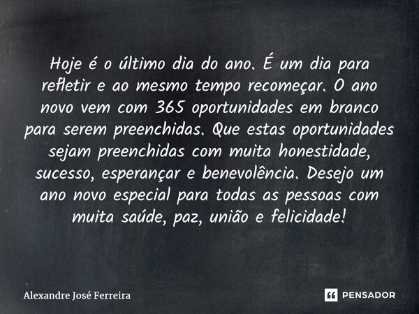 ⁠Hoje é o último dia do ano. É um dia para refletir e ao mesmo tempo recomeçar. O ano novo vem com 365 oportunidades em branco para serem preenchidas. Que estas... Frase de Alexandre José Ferreira.