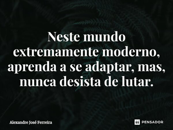 ⁠Neste mundo extremamente moderno, aprenda a se adaptar, mas, nunca desista de lutar.... Frase de Alexandre José Ferreira.