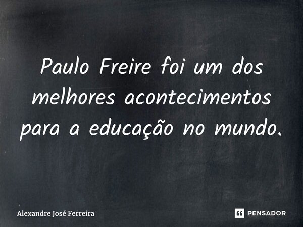 ⁠Paulo Freire foi um dos melhores acontecimentos para a educação no mundo.... Frase de Alexandre José Ferreira.