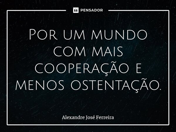 ⁠Por um mundo com mais cooperação e menos ostentação.... Frase de Alexandre José Ferreira.