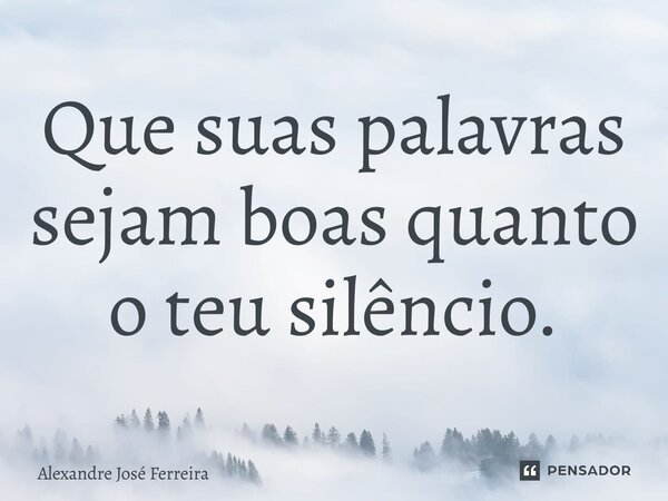 Que suas palavras sejam boas quanto o teu silêncio.... Frase de Alexandre José Ferreira.