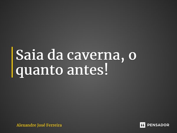 Saia da caverna, o quanto antes!... Frase de Alexandre José Ferreira.