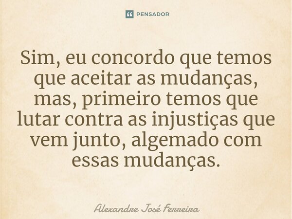 ⁠Sim, eu concordo que temos que aceitar as mudanças, mas, primeiro temos que lutar contra as injustiças que vem junto, algemado com essas mudanças.... Frase de Alexandre José Ferreira.