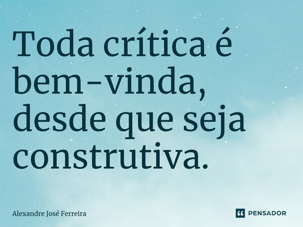 ⁠Toda crítica é bem-vinda, desde que seja construtiva.... Frase de Alexandre José Ferreira.