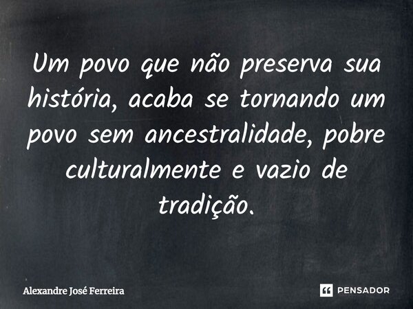 ⁠⁠Um povo que não preserva sua história, acaba se tornando um povo sem ancestralidade, pobre culturalmente e vazio de tradição.... Frase de Alexandre José Ferreira.