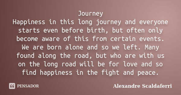 Journey Happiness in this long journey and everyone starts even before birth, but often only become aware of this from certain events. We are born alone and so ... Frase de Alexandre Scaldaferri.