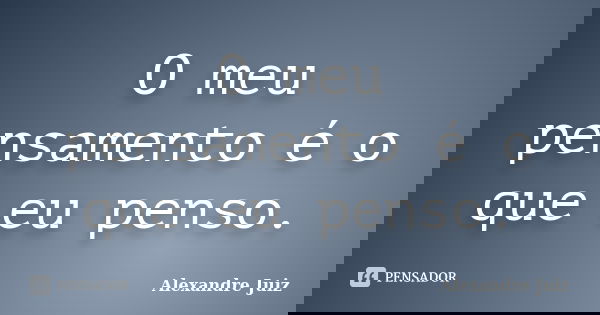 O meu pensamento é o que eu penso.... Frase de Alexandre Juiz.