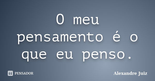 O meu pensamento é o que eu penso.... Frase de Alexandre Juiz.