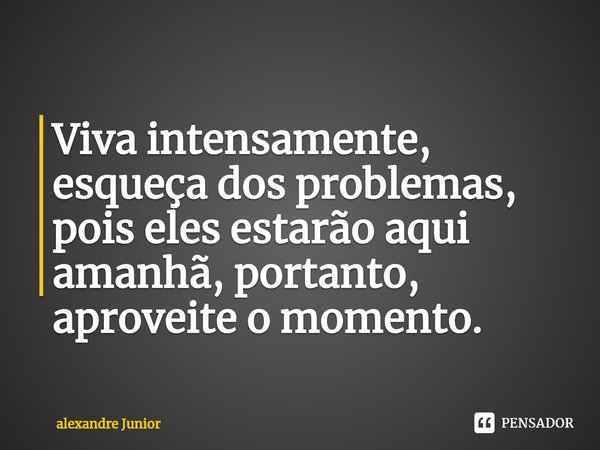 ⁠Viva intensamente, esqueça dos problemas, pois eles estarão aqui amanhã, portanto, aproveite o momento.... Frase de alexandre Junior.