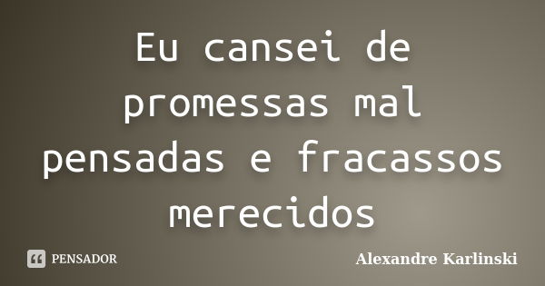 Eu cansei de promessas mal pensadas e fracassos merecidos... Frase de Alexandre Karlinski.