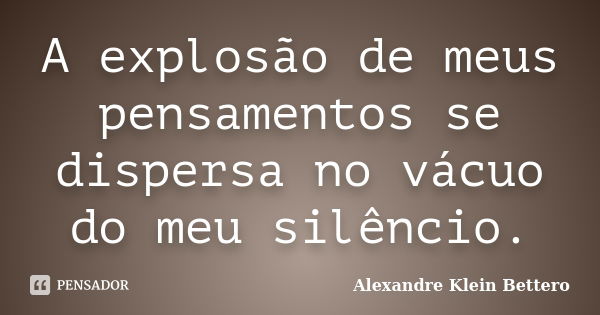 A explosão de meus pensamentos se dispersa no vácuo do meu silêncio.... Frase de Alexandre Klein Bettero.