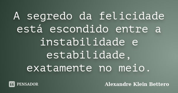 A segredo da felicidade está escondido entre a instabilidade e estabilidade, exatamente no meio.... Frase de Alexandre Klein Bettero.