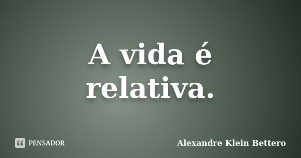 A vida é relativa.... Frase de Alexandre Klein Bettero.