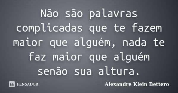 Não são palavras complicadas que te fazem maior que alguém, nada te faz maior que alguém senão sua altura.... Frase de Alexandre Klein Bettero.