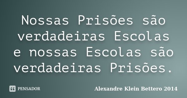 Nossas Prisões são verdadeiras Escolas e nossas Escolas são verdadeiras Prisões.... Frase de Alexandre Klein Bettero 2014.