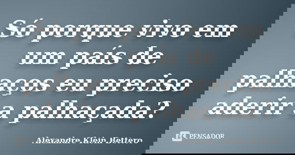 Só porque vivo em um país de palhaços eu preciso aderir a palhaçada?... Frase de Alexandre Klein Bettero.