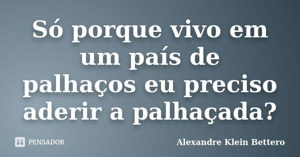 Só porque vivo em um país de palhaços eu preciso aderir a palhaçada?... Frase de Alexandre Klein Bettero.