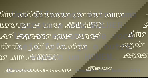 Uma diferença entre uma garota e uma MULHER: Uma só espera que você seja fofo, já a outra espera um HOMEM.... Frase de Alexandre Klein Bettero 2014.