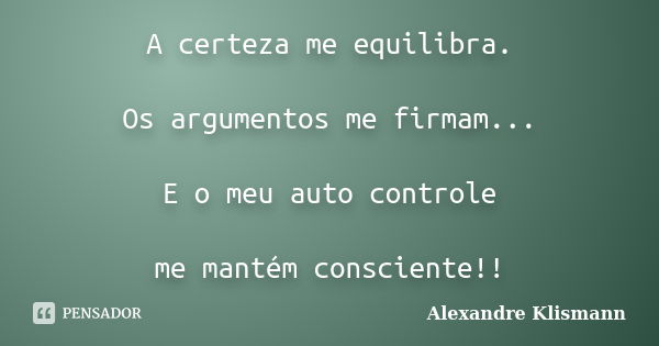 A certeza me equilibra. Os argumentos me firmam... E o meu auto controle me mantém consciente!!... Frase de Alexandre Klismann.