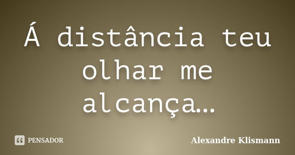 Á distância teu olhar me alcança…... Frase de Alexandre Klismann.