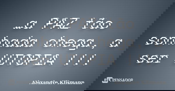 …a PAZ tão sonhada chega, a ser UTOPIA !!!... Frase de Alexandre Klismann.