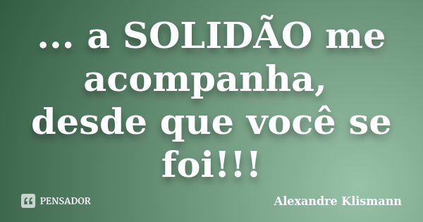 ... a SOLIDÃO me acompanha, desde que você se foi!!!... Frase de Alexandre Klismann.