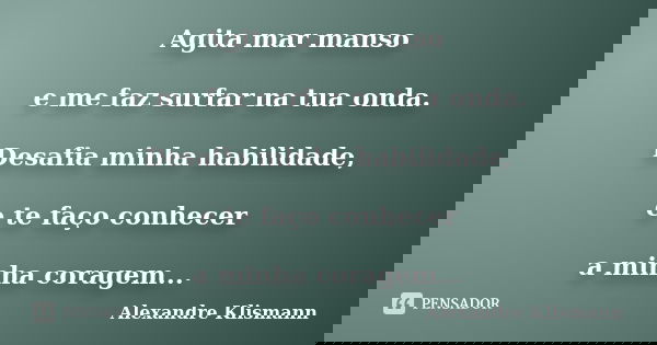 Agita mar manso e me faz surfar na tua onda. Desafia minha habilidade, e te faço conhecer a minha coragem...... Frase de Alexandre Klismann.