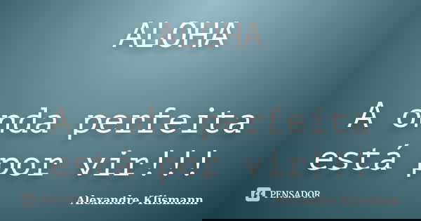 ALOHA A onda perfeita está por vir!!!... Frase de Alexandre Klismann.