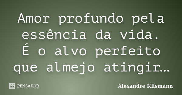 Amor profundo pela essência da vida. É o alvo perfeito que almejo atingir…... Frase de Alexandre Klismann.