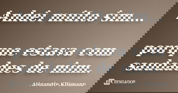 Andei muito sim… porque estava com saudades de mim.... Frase de Alexandre Klismann.